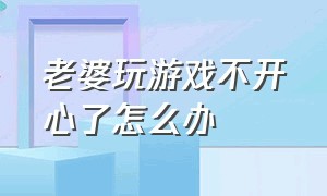 老婆玩游戏不开心了怎么办