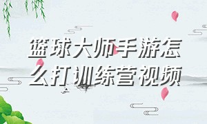 篮球大师手游怎么打训练营视频