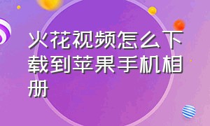 火花视频怎么下载到苹果手机相册