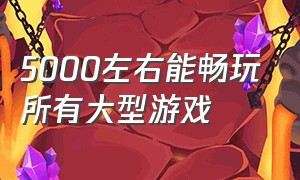 5000左右能畅玩所有大型游戏