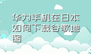 华为手机在日本如何下载谷歌地图