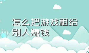 怎么把游戏租给别人赚钱