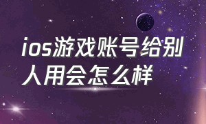 ios游戏账号给别人用会怎么样