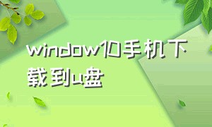 window10手机下载到u盘