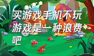 买游戏手机不玩游戏是一种浪费吧