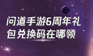 问道手游6周年礼包兑换码在哪领