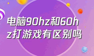 电脑90hz和60hz打游戏有区别吗