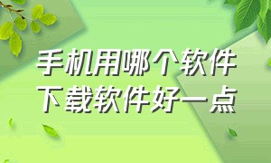 手机用哪个软件下载软件好一点