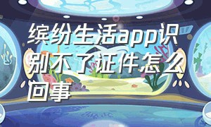 缤纷生活app识别不了证件怎么回事