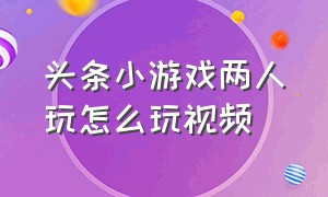 头条小游戏两人玩怎么玩视频