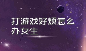 打游戏好烦怎么办女生