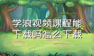 学浪视频课程能下载吗怎么下载