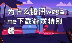 为什么腾讯wegame下载游戏特别慢