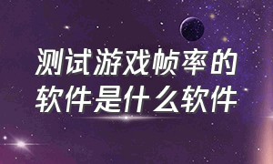 测试游戏帧率的软件是什么软件