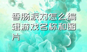 香肠派对怎么编辑游戏名称和图片