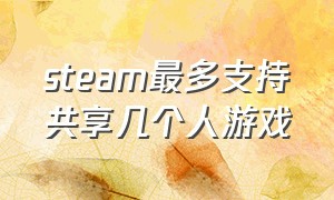 steam最多支持共享几个人游戏