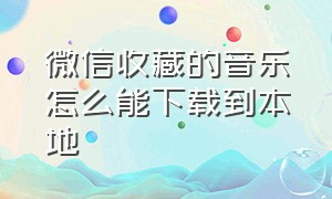 微信收藏的音乐怎么能下载到本地