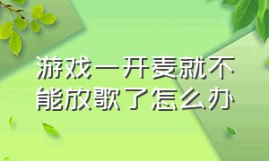 游戏一开麦就不能放歌了怎么办