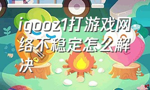 iqooz1打游戏网络不稳定怎么解决