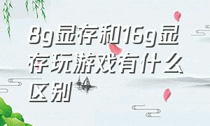 8g显存和16g显存玩游戏有什么区别