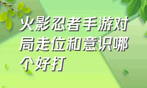 火影忍者手游对局走位和意识哪个好打