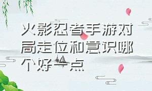 火影忍者手游对局走位和意识哪个好一点