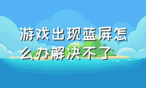 游戏出现蓝屏怎么办解决不了