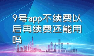 9号app不续费以后再续费还能用吗