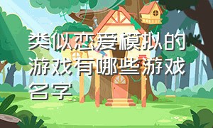 类似恋爱模拟的游戏有哪些游戏名字