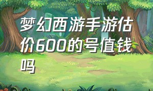 梦幻西游手游估价600的号值钱吗