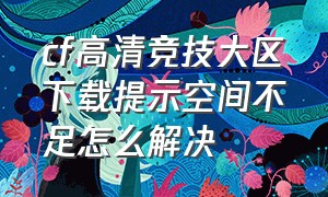 cf高清竞技大区下载提示空间不足怎么解决