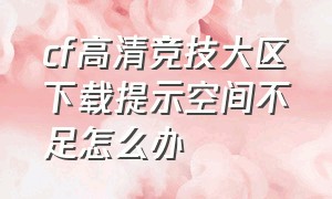 cf高清竞技大区下载提示空间不足怎么办