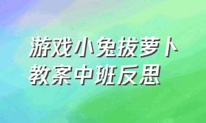 游戏小兔拔萝卜教案中班反思