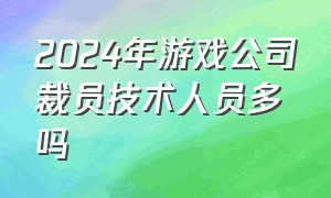 2024年游戏公司裁员技术人员多吗