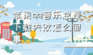 苹果qq音乐总是下载失败怎么回事