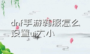 dnf手游韩服怎么设置ui大小