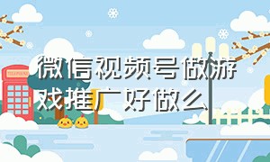 微信视频号做游戏推广好做么