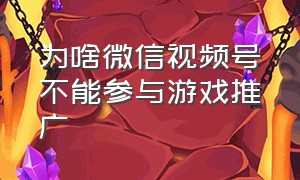 为啥微信视频号不能参与游戏推广