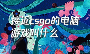 接近csgo的电脑游戏叫什么