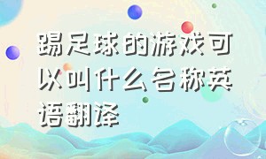 踢足球的游戏可以叫什么名称英语翻译