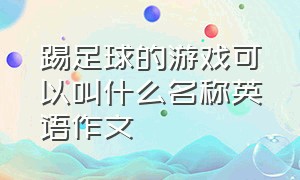 踢足球的游戏可以叫什么名称英语作文