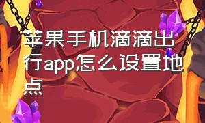 苹果手机滴滴出行app怎么设置地点