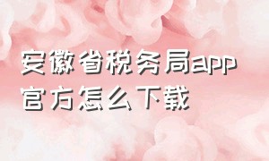 安徽省税务局app官方怎么下载