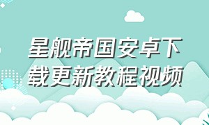 星舰帝国安卓下载更新教程视频