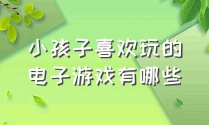 小孩子喜欢玩的电子游戏有哪些