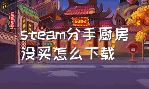 steam分手厨房没买怎么下载