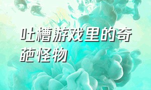 吐槽游戏里的奇葩怪物