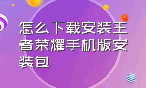 怎么下载安装王者荣耀手机版安装包