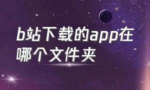 b站下载的app在哪个文件夹