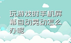 玩游戏时手机屏幕自动晃动怎么办呢